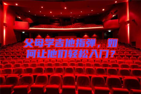 父母學(xué)吉他指彈，如何讓他們輕松入門？