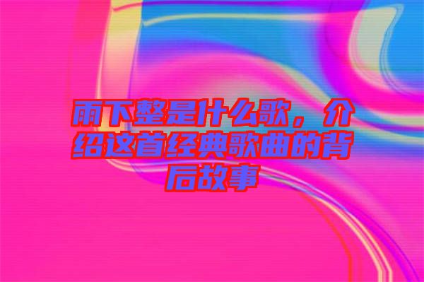雨下整是什么歌，介紹這首經(jīng)典歌曲的背后故事
