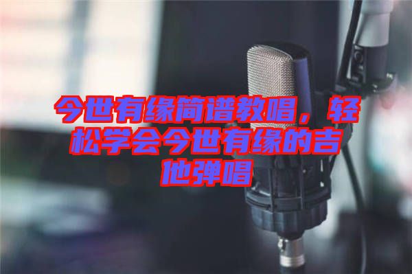 今世有緣簡(jiǎn)譜教唱，輕松學(xué)會(huì)今世有緣的吉他彈唱
