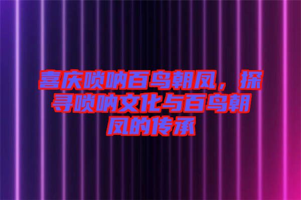 喜慶嗩吶百鳥朝鳳，探尋嗩吶文化與百鳥朝鳳的傳承