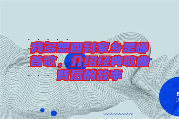 我多想回到家鄉(xiāng)是哪首歌，介紹經(jīng)典歌曲背后的故事