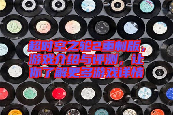 超時(shí)空之輪2重制版，游戲介紹與評(píng)測(cè)，讓你了解更多游戲詳情