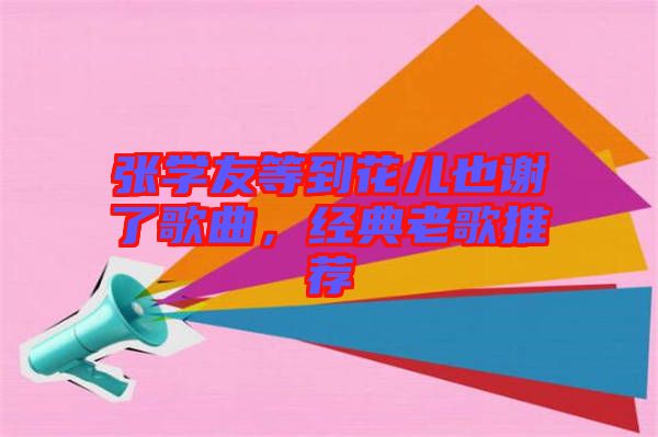 張學(xué)友等到花兒也謝了歌曲，經(jīng)典老歌推薦