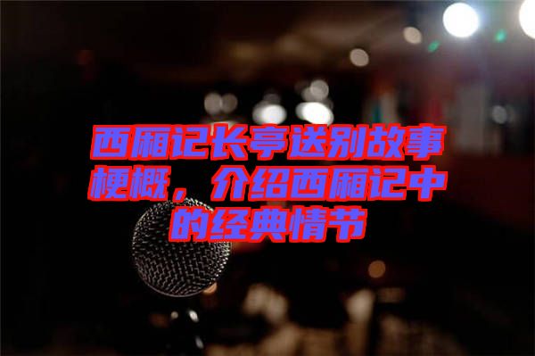 西廂記長(zhǎng)亭送別故事梗概，介紹西廂記中的經(jīng)典情節(jié)