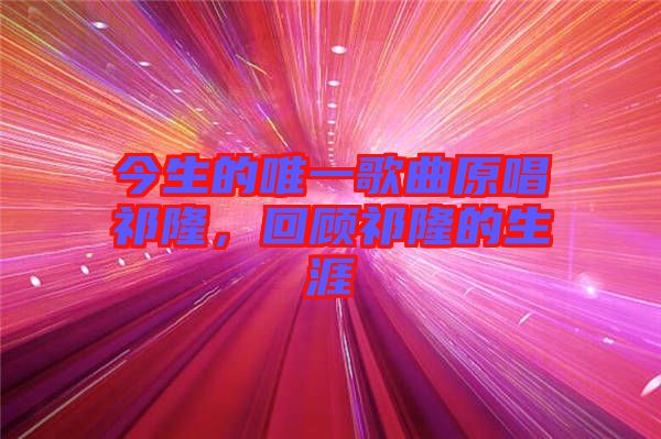 今生的唯一歌曲原唱祁隆，回顧祁隆的生涯