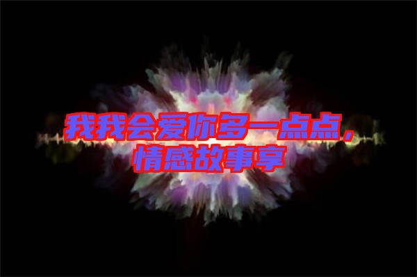 我我會(huì)愛你多一點(diǎn)點(diǎn)，情感故事享