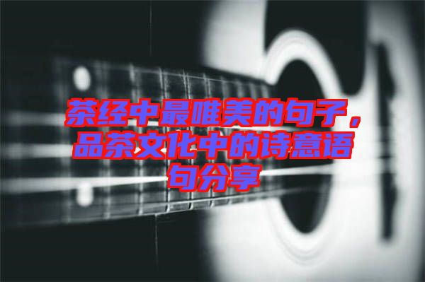 茶經(jīng)中最唯美的句子，品茶文化中的詩意語句分享