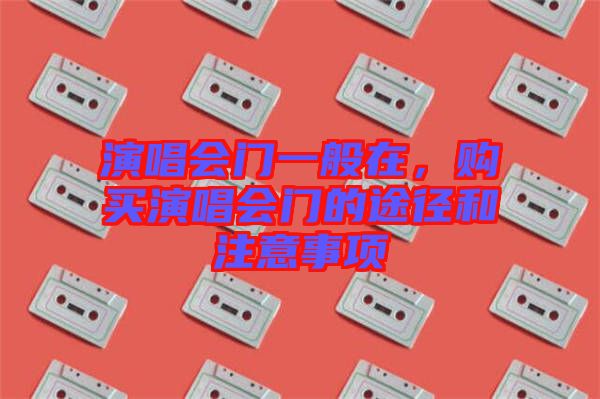 演唱會(huì)門一般在，購(gòu)買演唱會(huì)門的途徑和注意事項(xiàng)