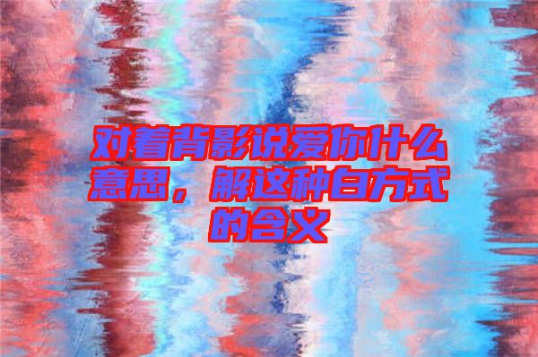 對著背影說愛你什么意思，解這種白方式的含義