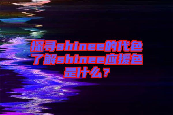 探尋shinee的代色了解shinee應(yīng)援色是什么？