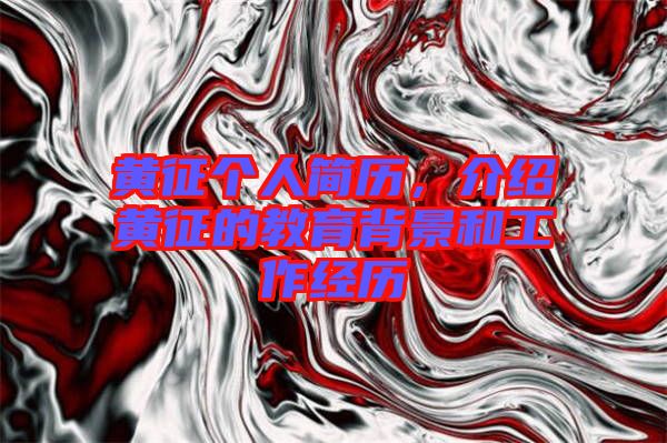 黃征個人簡歷，介紹黃征的教育背景和工作經(jīng)歷