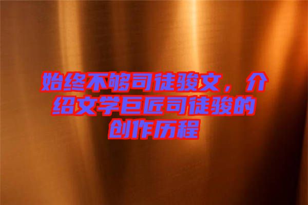 始終不夠司徒駿文，介紹文學(xué)巨匠司徒駿的創(chuàng)作歷程
