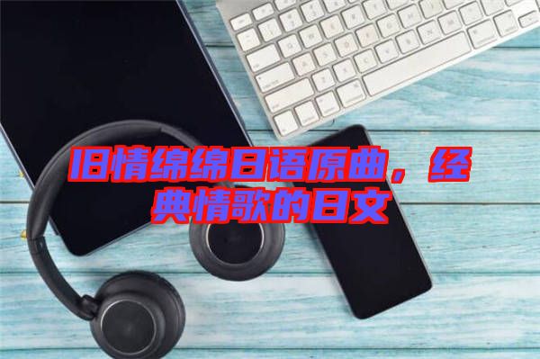 舊情綿綿日語原曲，經(jīng)典情歌的日文