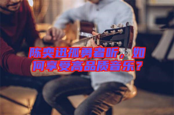 陳奕迅孤勇者聽，如何享受高品質(zhì)音樂？