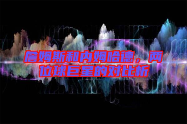 詹姆斯和內(nèi)姆哈德，兩位球巨星的對(duì)比析