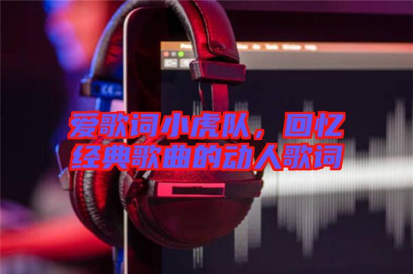 愛歌詞小虎隊，回憶經(jīng)典歌曲的動人歌詞