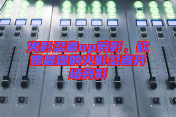 火影忍者op剪影，欣賞最燃的火影忍者開場(chǎng)剪影