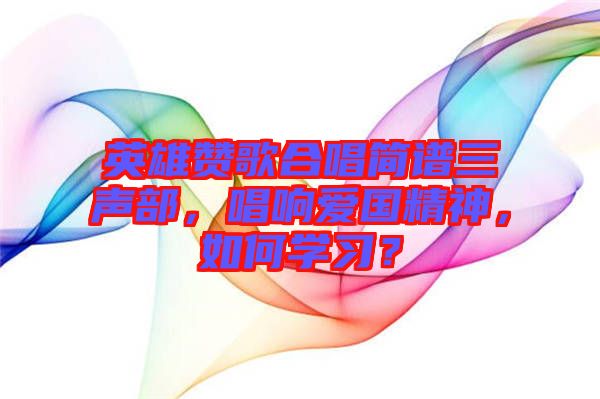 英雄贊歌合唱簡(jiǎn)譜三聲部，唱響愛(ài)國(guó)精神，如何學(xué)習(xí)？