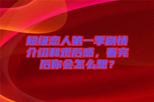 超級(jí)戀人第一季劇情介紹和觀后感，看完后你會(huì)怎么想？