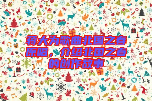 蔣大為歌曲北國之春原唱，介紹北國之春的創(chuàng)作故事