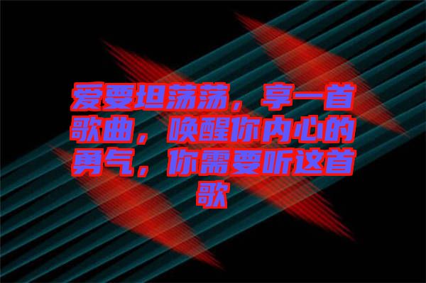 愛要坦蕩蕩，享一首歌曲，喚醒你內(nèi)心的勇氣，你需要聽這首歌