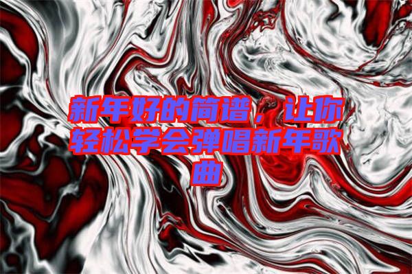 新年好的簡譜，讓你輕松學會彈唱新年歌曲