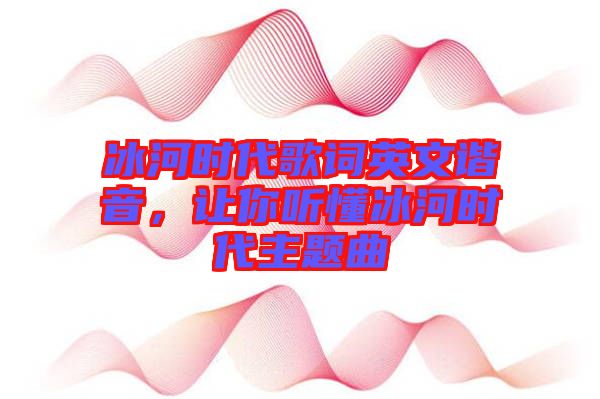 冰河時代歌詞英文諧音，讓你聽懂冰河時代主題曲