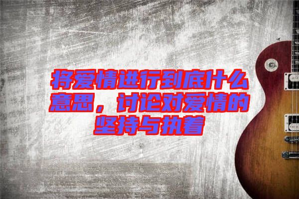 將愛情進(jìn)行到底什么意思，討論對愛情的堅持與執(zhí)著