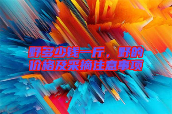 野多少錢(qián)一斤，野的價(jià)格及采摘注意事項(xiàng)