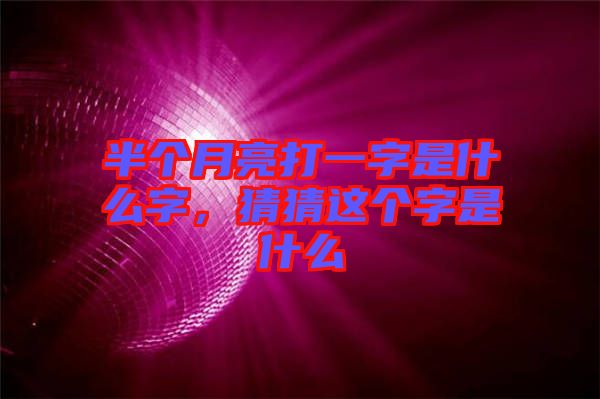 半個月亮打一字是什么字，猜猜這個字是什么