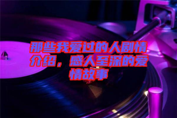 那些我愛過(guò)的人劇情介紹，感人至深的愛情故事