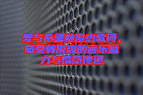 愛與希望林俊杰歌詞，感受林俊杰的音樂魅力與情感傳遞