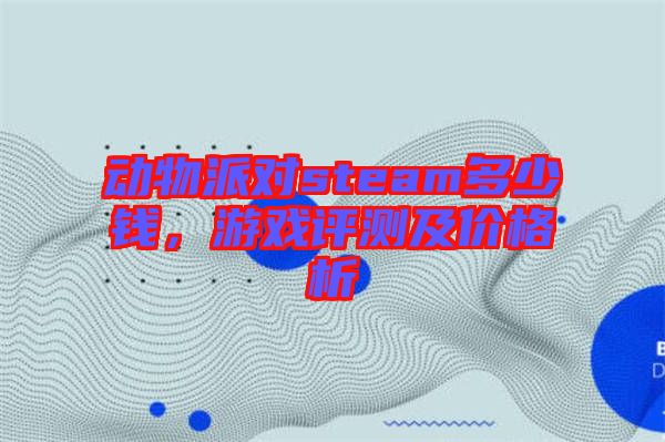 動物派對steam多少錢，游戲評測及價格析