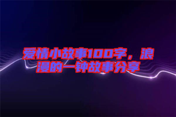 愛(ài)情小故事100字，浪漫的一鐘故事分享