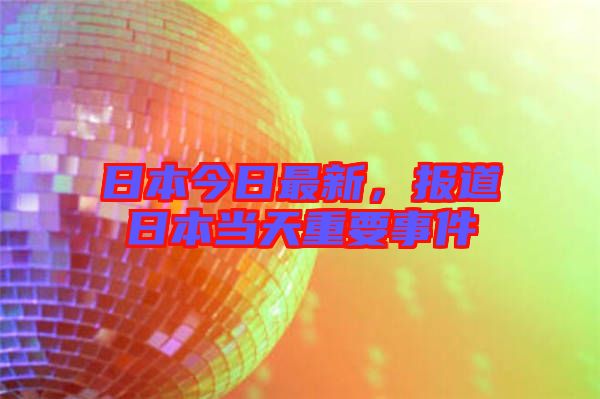 日本今日最新，報道日本當天重要事件
