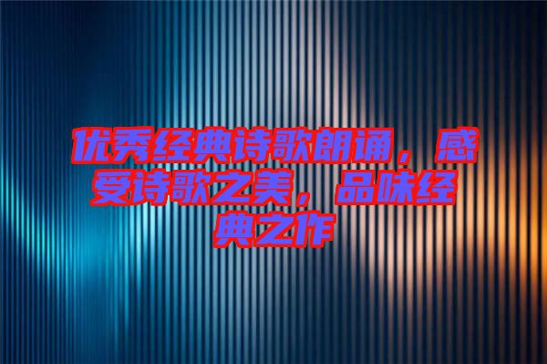 優(yōu)秀經(jīng)典詩歌朗誦，感受詩歌之美，品味經(jīng)典之作