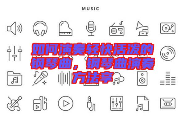 如何演奏輕快活潑的鋼琴曲，鋼琴曲演奏方法享