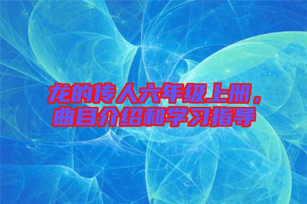 龍的傳人六年級上冊，曲目介紹和學(xué)習(xí)指導(dǎo)