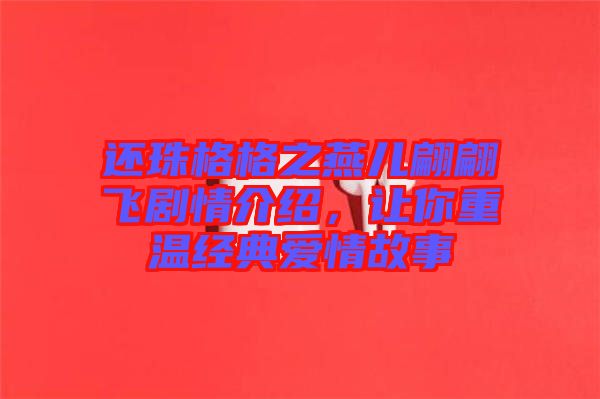 還珠格格之燕兒翩翩飛劇情介紹，讓你重溫經(jīng)典愛(ài)情故事
