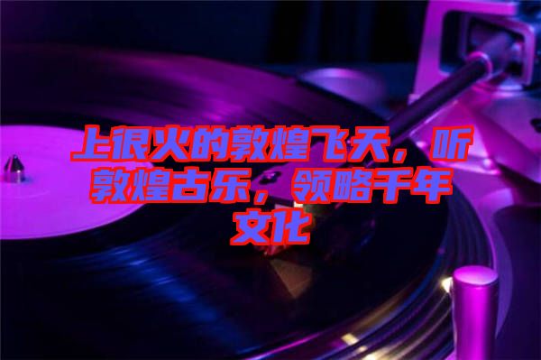 上很火的敦煌飛天，聽(tīng)敦煌古樂(lè)，領(lǐng)略千年文化