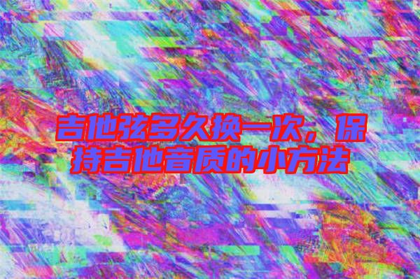 吉他弦多久換一次，保持吉他音質(zhì)的小方法