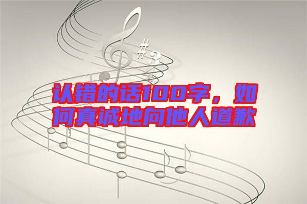 認錯的話100字，如何真誠地向他人道歉