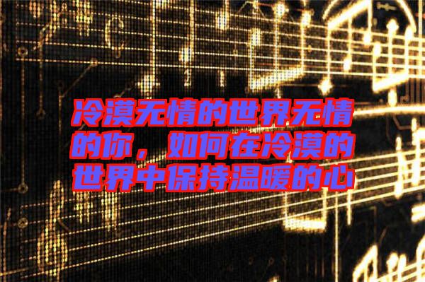 冷漠無情的世界無情的你，如何在冷漠的世界中保持溫暖的心