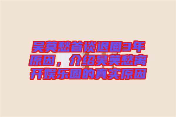吳莫愁首談退圈3年原因，介紹吳莫愁離開娛樂圈的真實原因