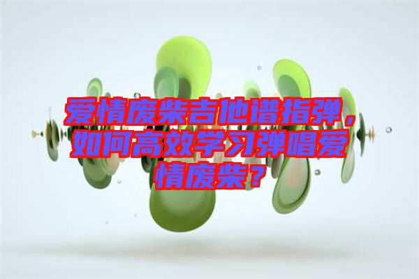 愛情廢柴吉他譜指彈，如何高效學習彈唱愛情廢柴？