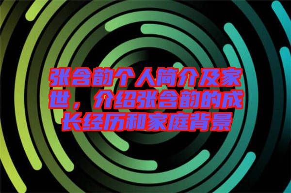 張含韻個人簡介及家世，介紹張含韻的成長經(jīng)歷和家庭背景