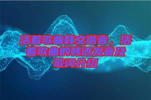 活著歌曲韓文諧音，活著歌曲的韓語發(fā)音及歌詞介紹