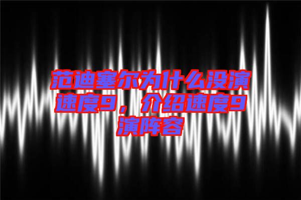 范迪塞爾為什么沒演速度9，介紹速度9演陣容