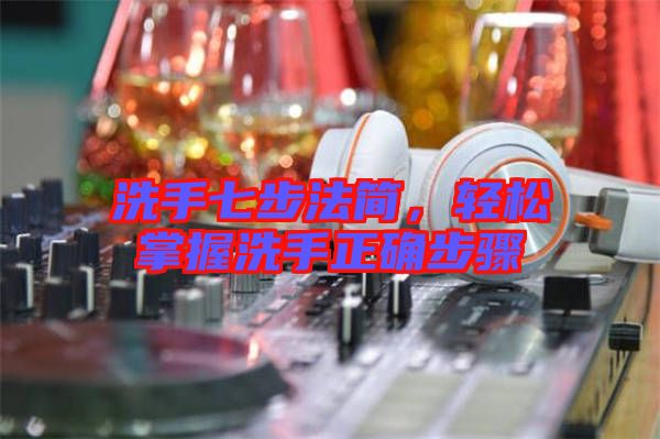 洗手七步法簡，輕松掌握洗手正確步驟