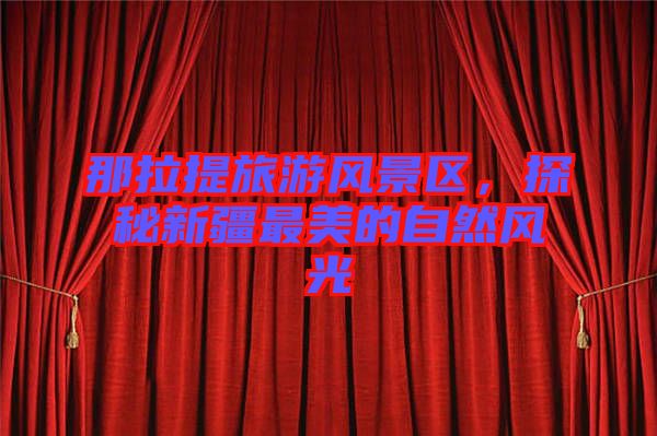 那拉提旅游風(fēng)景區(qū)，探秘新疆最美的自然風(fēng)光